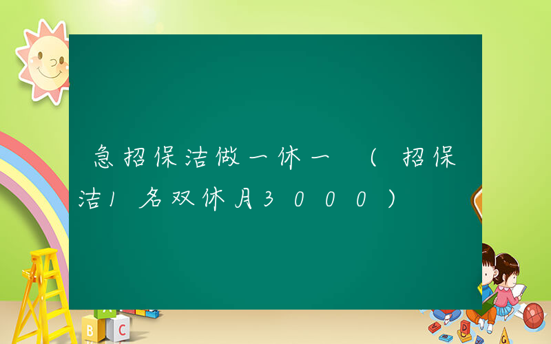 急招保洁做一休一 (招保洁1名双休月3000)